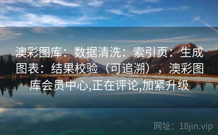 澳彩图库：数据清洗：索引页：生成图表：结果校验（可追溯），澳彩图库会员中心,正在评论,加紧升级